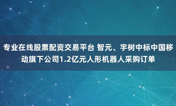 专业在线股票配资交易平台 智元、宇树中标中国移动旗下公司1.2亿元人形机器人采购订单