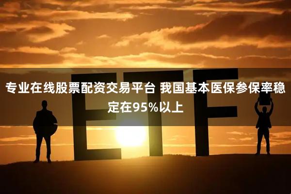 专业在线股票配资交易平台 我国基本医保参保率稳定在95%以上