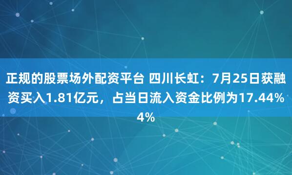 正规的股票场外配资平台 四川长虹：7月25日获融资买入1.81亿元，占当日流入资金比例为17.44%