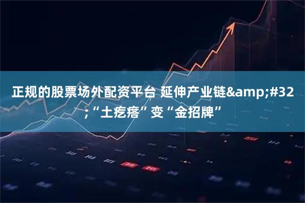 正规的股票场外配资平台 延伸产业链&#32;“土疙瘩”变“金招牌”