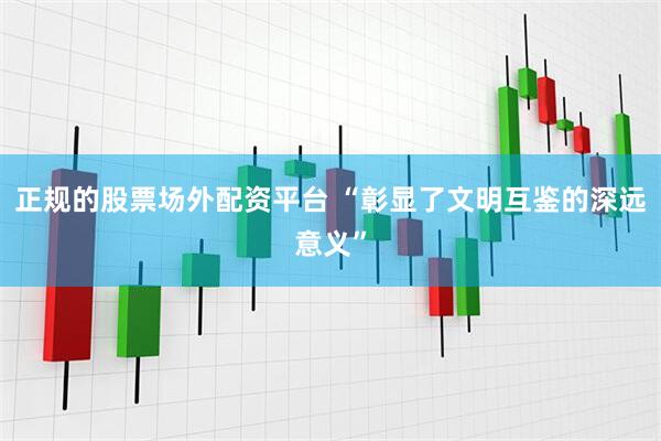正规的股票场外配资平台 “彰显了文明互鉴的深远意义”