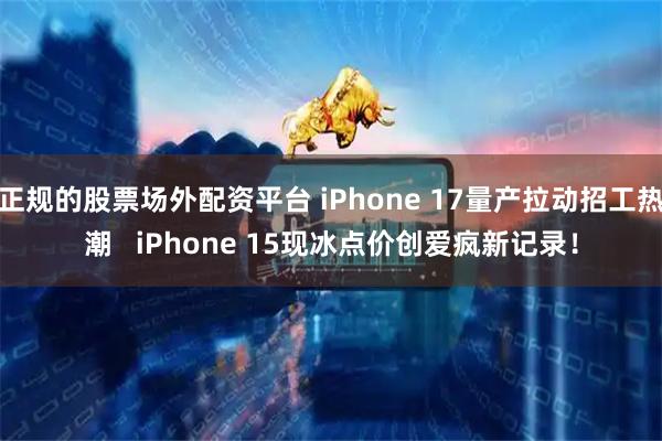 正规的股票场外配资平台 iPhone 17量产拉动招工热潮   iPhone 15现冰点价创爱疯新记录！