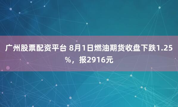 广州股票配资平台 8月1日燃油期货收盘下跌1.25%，报2916元