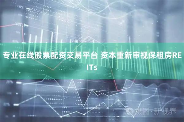 专业在线股票配资交易平台 资本重新审视保租房REITs