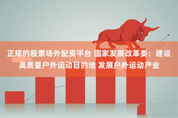 正规的股票场外配资平台 国家发展改革委：建设高质量户外运动目的地 发展户外运动产业