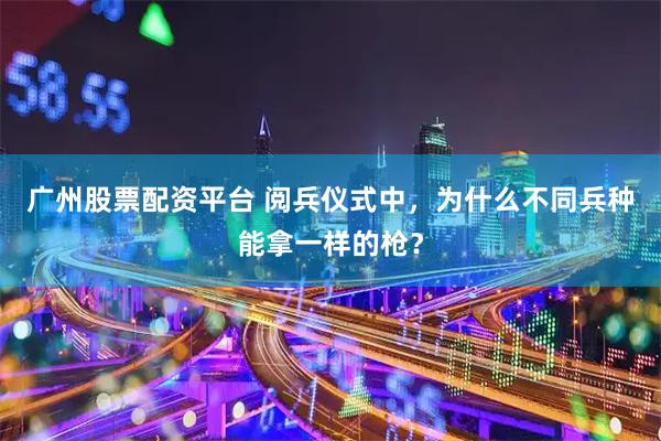 广州股票配资平台 阅兵仪式中，为什么不同兵种能拿一样的枪？