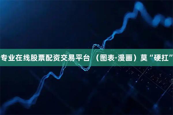 专业在线股票配资交易平台 （图表·漫画）莫“硬扛”