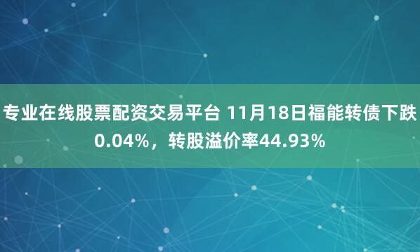 专业在线股票配资交易平台 11月18日福能转债下跌0.04%，转股溢价率44.93%