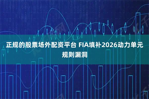 正规的股票场外配资平台 FIA填补2026动力单元规则漏洞