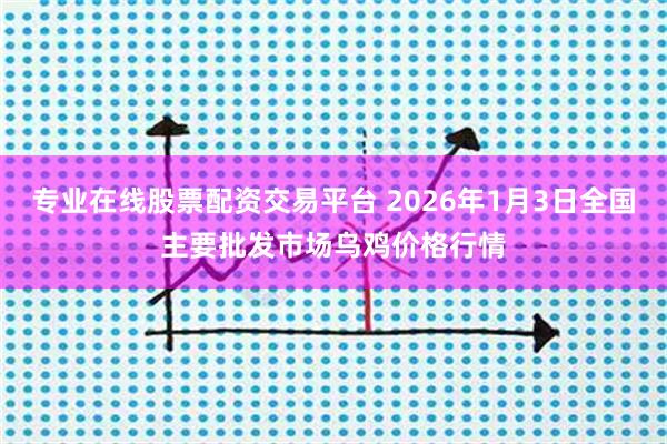 专业在线股票配资交易平台 2026年1月3日全国主要批发市场乌鸡价格行情