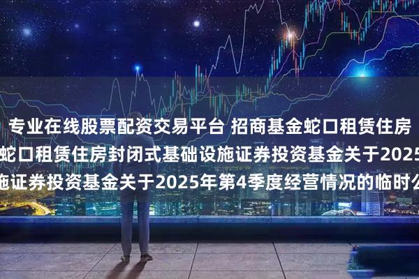 专业在线股票配资交易平台 招商基金蛇口租赁住房REIT: 招商基金招商蛇口租赁住房封闭式基础设施证券投资基金关于2025年第4季度经营情况的临时公告